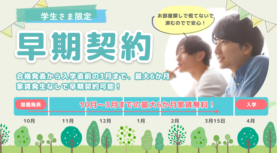 「早期契約」合格発表から入学直前の3月まで、最大6か月 家賃発生なしで早期契約可能！